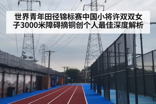 世界青年田径锦标赛中国小将许双双女子3000米障碍摘铜创个人最佳深度解析