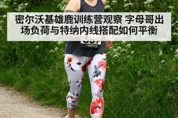 密尔沃基雄鹿训练营观察 字母哥出场负荷与特纳内线搭配如何平衡