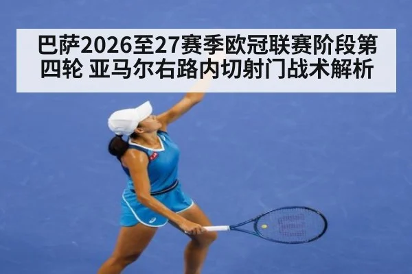 巴萨2026至27赛季欧冠联赛阶段第四轮 亚马尔右路内切射门战术解析