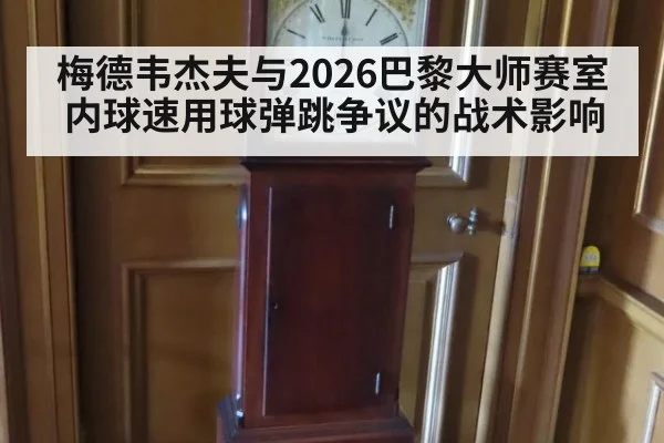 梅德韦杰夫与2026巴黎大师赛室内球速用球弹跳争议的战术影响