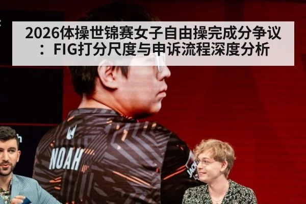 2026体操世锦赛女子自由操完成分争议：FIG打分尺度与申诉流程深度分析